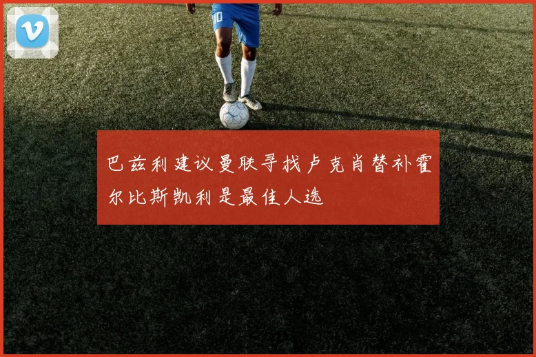 巴兹利建议曼联寻找卢克肖替补霍尔比斯凯利是最佳人选