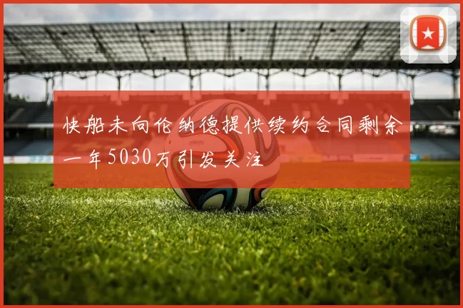 快船未向伦纳德提供续约合同剩余一年5030万引发关注