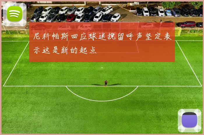 尼科帕斯回应球迷挽留呼声坚定表示这是新的起点