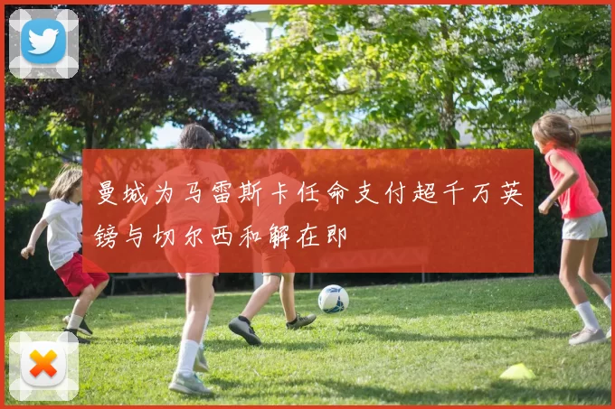 曼城为马雷斯卡任命支付超千万英镑与切尔西和解在即