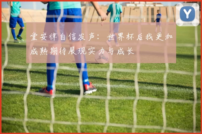 堂安律自信发声：世界杯后我更加成熟期待展现实力与成长