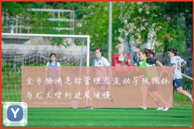 全市场消息称管理层变动导致佩林与尤文续约进展缓慢