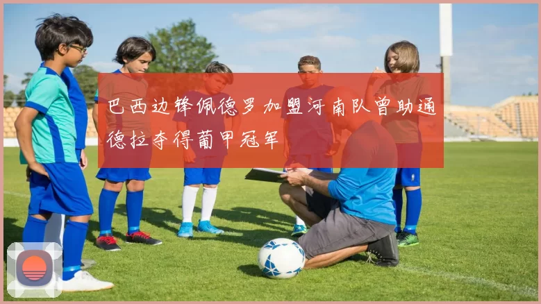 巴西边锋佩德罗加盟河南队曾助通德拉夺得葡甲冠军