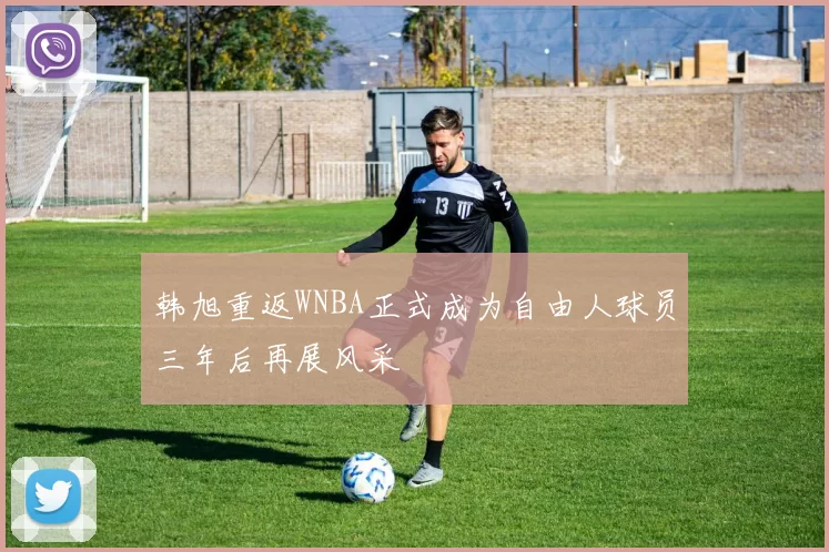 韩旭重返WNBA正式成为自由人球员三年后再展风采