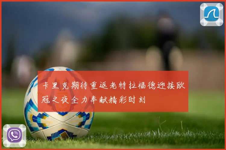 卡里克期待重返老特拉福德迎接欧冠之夜全力奉献精彩时刻