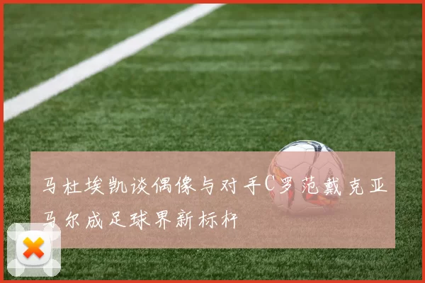 马杜埃凯谈偶像与对手C罗范戴克亚马尔成足球界新标杆
