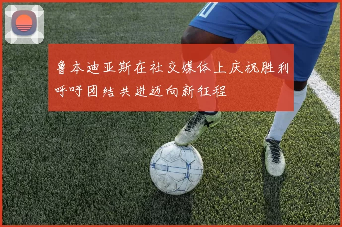 鲁本迪亚斯在社交媒体上庆祝胜利呼吁团结共进迈向新征程