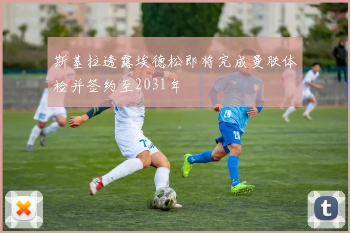 斯基拉透露埃德松即将完成曼联体检并签约至2031年