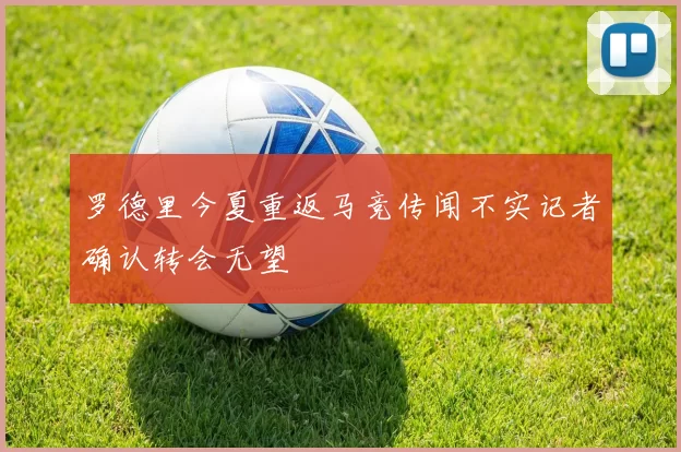 罗德里今夏重返马竞传闻不实记者确认转会无望