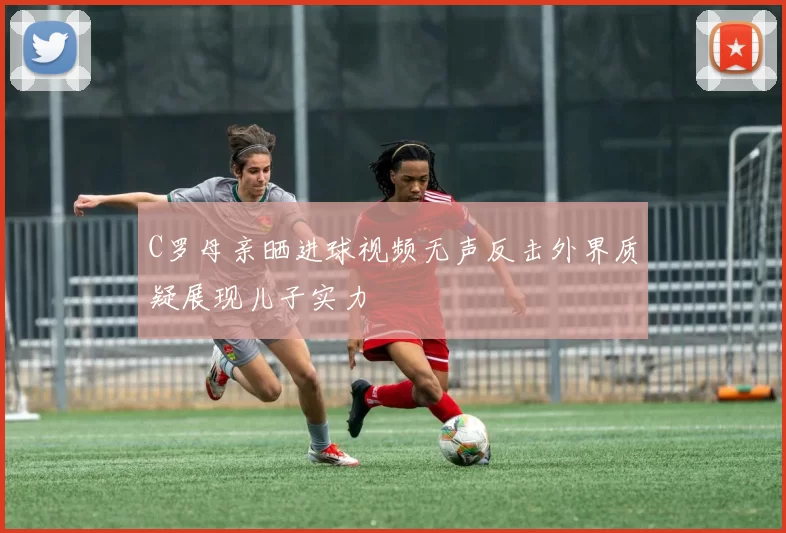 C罗母亲晒进球视频无声反击外界质疑展现儿子实力