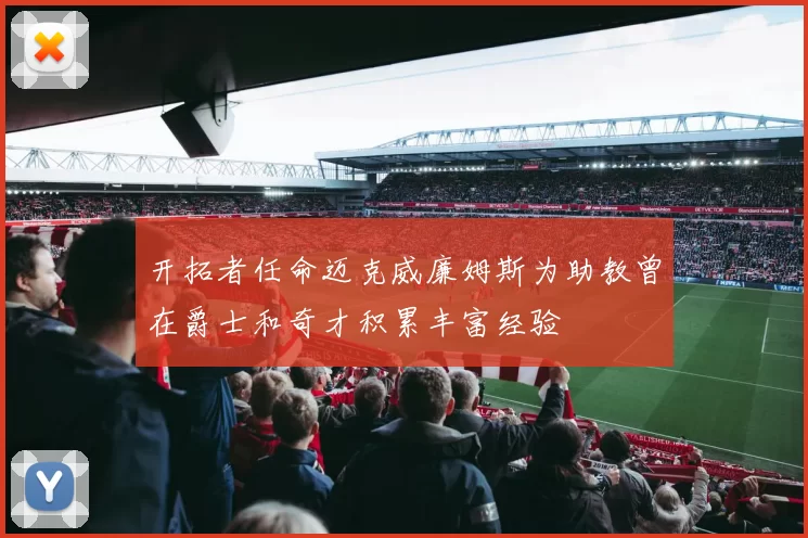 开拓者任命迈克威廉姆斯为助教曾在爵士和奇才积累丰富经验