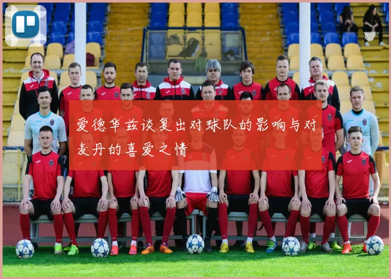 爱德华兹谈复出对球队的影响与对麦丹的喜爱之情