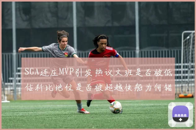 SGA连庄MVP引发热议文班是否被低估科比地位是否被超越快船为何错失良机