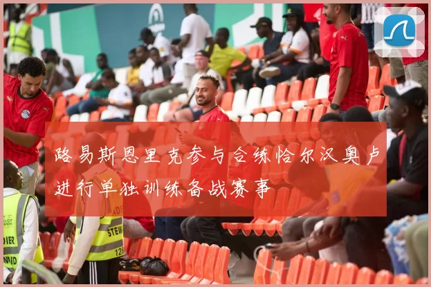 路易斯恩里克参与合练恰尔汉奥卢进行单独训练备战赛事