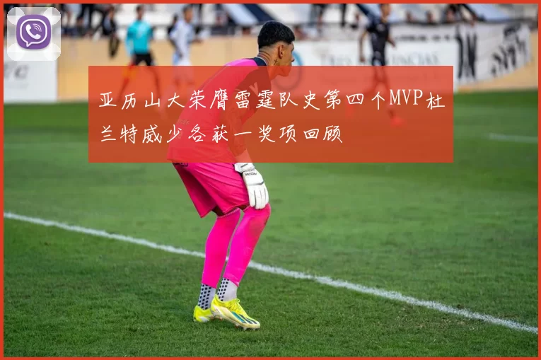 亚历山大荣膺雷霆队史第四个MVP杜兰特威少各获一奖项回顾