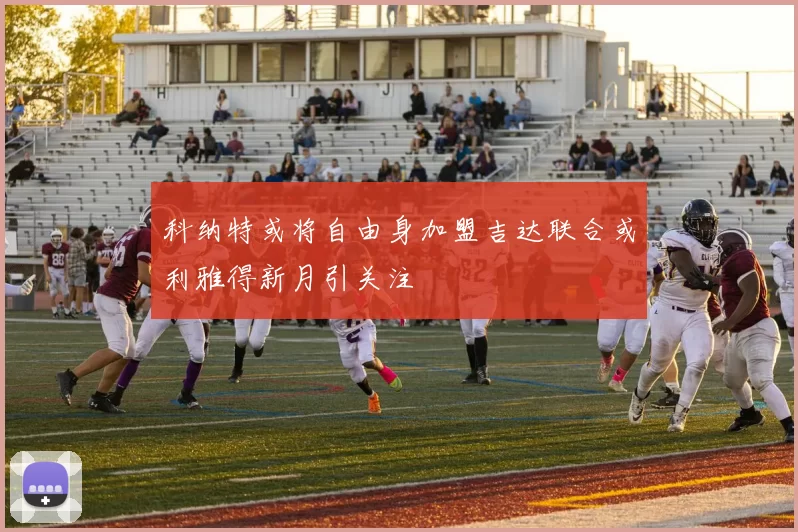 科纳特或将自由身加盟吉达联合或利雅得新月引关注