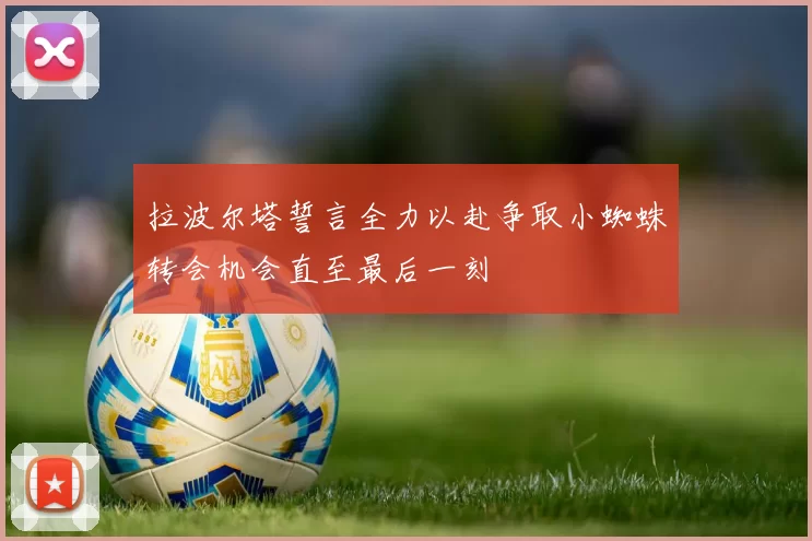 拉波尔塔誓言全力以赴争取小蜘蛛转会机会直至最后一刻