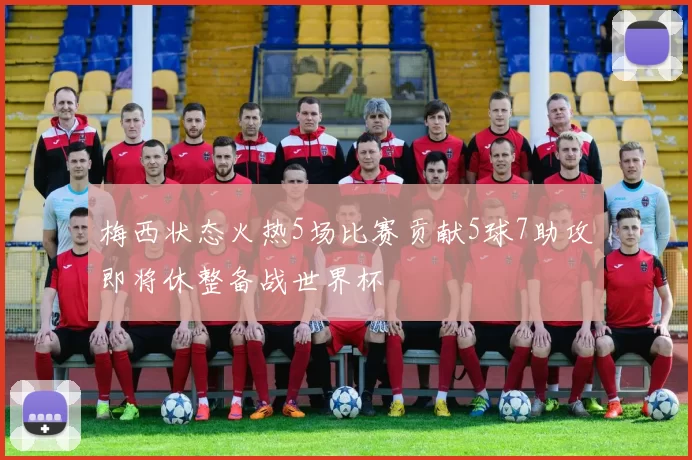 梅西状态火热5场比赛贡献5球7助攻即将休整备战世界杯