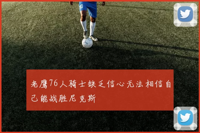 老鹰76人骑士缺乏信心无法相信自己能战胜尼克斯