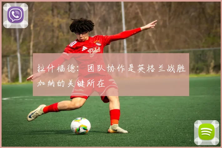 拉什福德：团队协作是英格兰战胜加纳的关键所在