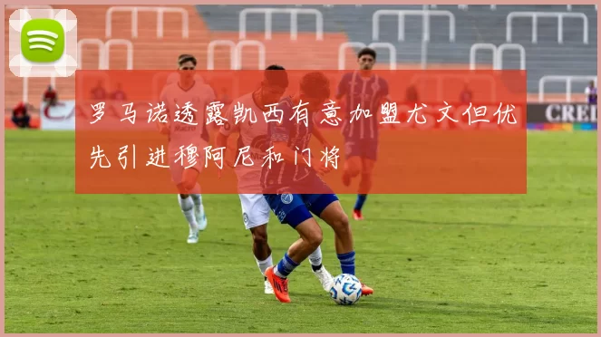 罗马诺透露凯西有意加盟尤文但优先引进穆阿尼和门将