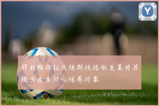 邓利维称拉杰琼斯性格似克莱将其视为未来核心培养对象