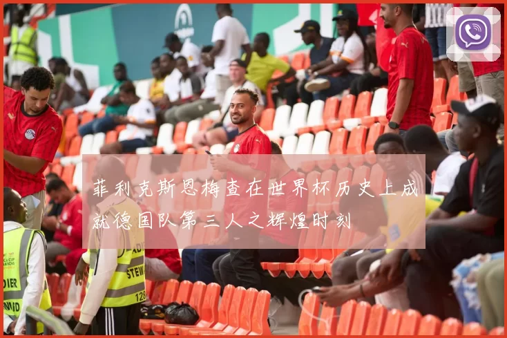 菲利克斯恩梅查在世界杯历史上成就德国队第三人之辉煌时刻