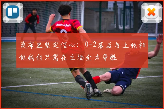 莫布里坚定信心：0-2落后与上轮相似我们只需在主场全力争胜