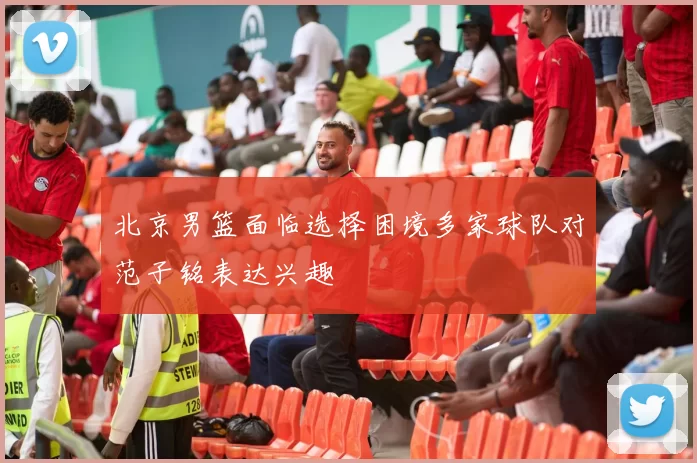 北京男篮面临选择困境多家球队对范子铭表达兴趣