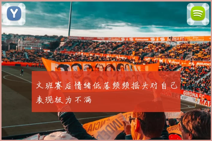 文班赛后情绪低落频频摇头对自己表现极为不满