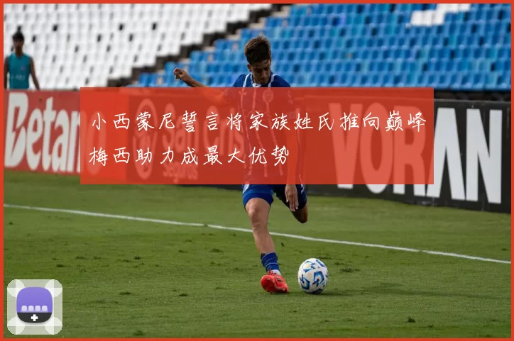 小西蒙尼誓言将家族姓氏推向巅峰梅西助力成最大优势