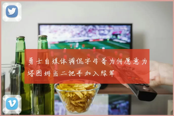 勇士自媒体调侃字母哥为何愿意为塔图姆当二把手加入绿军